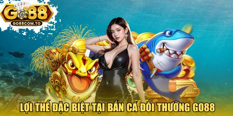 Lợi thế đặc biệt tại Bắn cá đổi thưởng GO88
