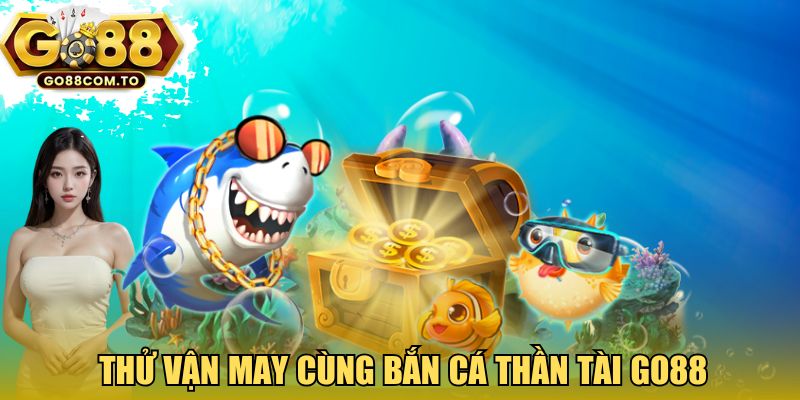 Thử vận may cùng bắn cá thần tài GO88